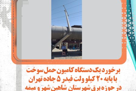 برخورد یک دستگاه کامیون حمل سوخت با پایه 20کیلوولت فیدر 5جاده تهران در حوزه شهرستان شاهین شهر ومیمه
